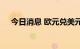 今日消息 欧元兑美元日内涨幅达0.50%