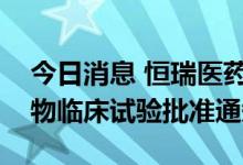 今日消息 恒瑞医药：HRS-6209胶囊获得药物临床试验批准通知书