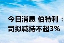 今日消息 伯特利：股东芜湖奇瑞科技有限公司拟减持不超3%