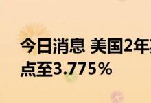 今日消息 美国2年期国债收益率上涨20个基点至3.775％