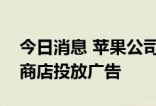 今日消息 苹果公司计划在今年年底前在应用商店投放广告