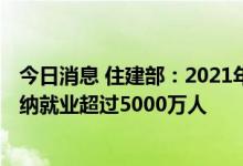 今日消息 住建部：2021年建筑业总产值达到29.3万亿元 吸纳就业超过5000万人