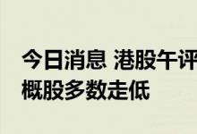 今日消息 港股午评：恒指收跌2.55% 回港中概股多数走低