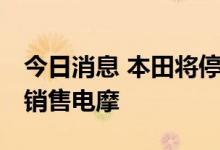 今日消息 本田将停产燃油摩托车 在中印等国销售电摩