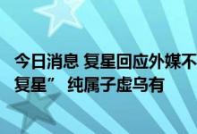 今日消息 复星回应外媒不实报道：所谓“监管部门要求摸底复星” 纯属子虚乌有