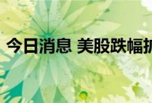 今日消息 美股跌幅扩大  纳指跌幅扩大至4%