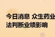 今日消息 众生药业：等待集采政策明朗 尚无法判断业绩影响