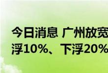 今日消息 广州放宽限价政策 新房备案价可上浮10%、下浮20%