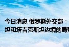 今日消息 俄罗斯外交部：俄罗斯关注且密切监测吉尔吉斯斯坦和塔吉克斯坦边境的局势