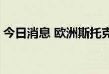 今日消息 欧洲斯托克600指数跌幅扩大至1％