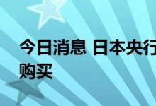 今日消息 日本央行将在常规操作中增加债券购买