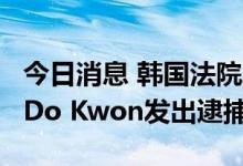 今日消息 韩国法院对稳定币项目Terra创始人Do Kwon发出逮捕令