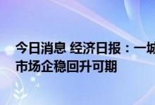 今日消息 经济日报：一城一策政策工具箱全面打开 房地产市场企稳回升可期