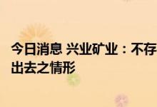 今日消息 兴业矿业：不存在因市场需求不足导致矿粉销售不出去之情形