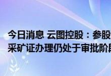 今日消息 云图控股：参股西藏阿里麻米错盐湖硼锂矿纸质版采矿证办理仍处于审批阶段