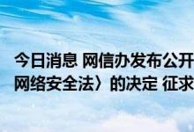 今日消息 网信办发布公开征求《关于修改〈中华人民共和国网络安全法〉的决定 征求意见稿》