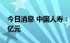 今日消息 中国人寿：1-8月份保费收入5054亿元