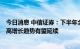 今日消息 中信证券：下半年全球新能源汽车市场需求高企，高增长趋势有望延续