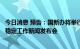 今日消息 预告：国新办将举行我国维护产业链供应链韧性与稳定工作新闻发布会