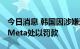 今日消息 韩国因涉嫌违反隐私保护法对谷歌、Meta处以罚款