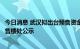 今日消息 武汉拟出台预售资金监管新规：监管账户信息应在售楼处公示