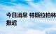 今日消息 特斯拉柏林超级工厂扩建被无限期推迟