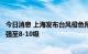 今日消息 上海发布台风橙色预警：今天傍晚起最大阵风将增强至8-10级