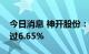 今日消息 神开股份：股东李清江拟减持不超过6.65%