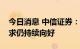 今日消息 中信证券：预计中医药行业整体需求仍持续向好