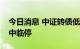 今日消息 中证转债低开0.31%，瑞科转债盘中临停