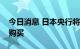 今日消息 日本央行将在常规操作中增加债券购买