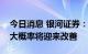 今日消息 银河证券：下半年房地产行业局面大概率将迎来改善