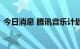 今日消息 腾讯音乐计划最早下周在香港上市