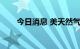 今日消息 美天然气主连合约大涨6%