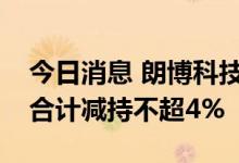 今日消息 朗博科技：股东戚建国、戚淦超拟合计减持不超4%