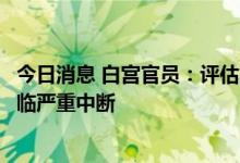 今日消息 白宫官员：评估哪些供应链和大宗商品最有可能面临严重中断