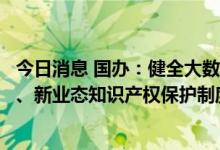 今日消息 国办：健全大数据、人工智能、基因技术等新领域、新业态知识产权保护制度