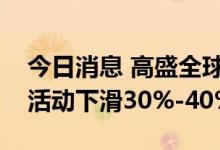 今日消息 高盛全球并购主管：今年并购交易活动下滑30%-40%