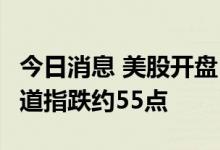 今日消息 美股开盘：美股三大股指集体低开，道指跌约55点