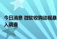 今日消息 微软收购动视暴雪的交易面临布鲁塞尔和伦敦的深入调查