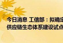 今日消息 工信部：拟确定杭州等12个城市入选首批产业链供应链生态体系建设试点城市建议名单