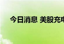 今日消息 美股充电桩板块延续前日涨势