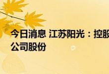 今日消息 江苏阳光：控股股东的一致行动人拟增持1%-2%公司股份