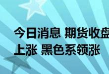 今日消息 期货收盘：国内期货夜盘收盘多数上涨 黑色系领涨