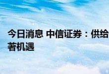 今日消息 中信证券：供给侧变化为部分蓝筹地产公司带来显著机遇