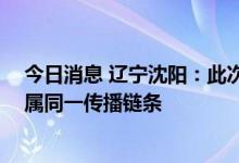 今日消息 辽宁沈阳：此次病毒与前期感染毒株高度同源 均属同一传播链条