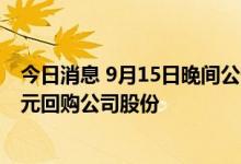 今日消息 9月15日晚间公告集锦：海康威视拟20亿元-25亿元回购公司股份