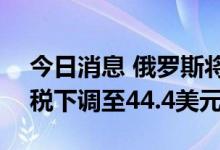 今日消息 俄罗斯将从10月1日起将石油出口税下调至44.4美元/吨