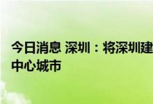 今日消息 深圳：将深圳建设成为具有国际影响力的金融科技中心城市