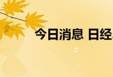 今日消息 日经225指数高开0.2%